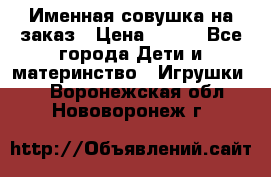 Именная совушка на заказ › Цена ­ 600 - Все города Дети и материнство » Игрушки   . Воронежская обл.,Нововоронеж г.